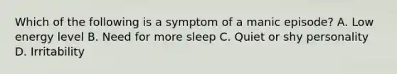 Which of the following is a symptom of a manic episode? A. Low energy level B. Need for more sleep C. Quiet or shy personality D. Irritability