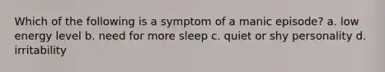 Which of the following is a symptom of a manic episode? a. low energy level b. need for more sleep c. quiet or shy personality d. irritability