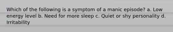 Which of the following is a symptom of a manic episode? a. Low energy level b. Need for more sleep c. Quiet or shy personality d. Irritability