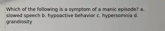 Which of the following is a symptom of a manic episode? a. slowed speech b. hypoactive behavior c. hypersomnia d. grandiosity