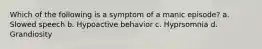 Which of the following is a symptom of a manic episode? a. Slowed speech b. Hypoactive behavior c. Hyprsomnia d. Grandiosity