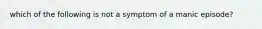 which of the following is not a symptom of a manic episode?