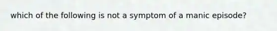 which of the following is not a symptom of a manic episode?