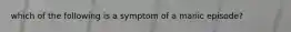 which of the following is a symptom of a manic episode?