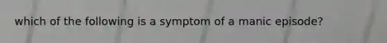 which of the following is a symptom of a manic episode?