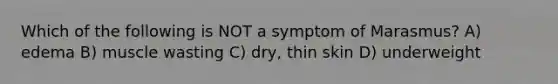 Which of the following is NOT a symptom of Marasmus? A) edema B) muscle wasting C) dry, thin skin D) underweight