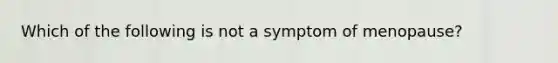 Which of the following is not a symptom of menopause?