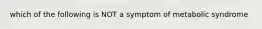 which of the following is NOT a symptom of metabolic syndrome