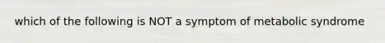 which of the following is NOT a symptom of metabolic syndrome