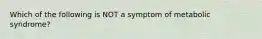 Which of the following is NOT a symptom of metabolic syndrome?