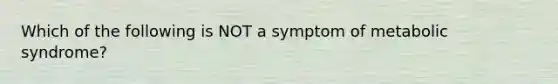 Which of the following is NOT a symptom of metabolic syndrome?