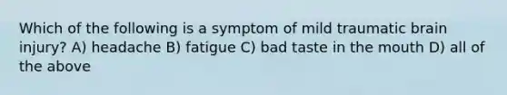 Which of the following is a symptom of mild traumatic brain injury? A) headache B) fatigue C) bad taste in the mouth D) all of the above