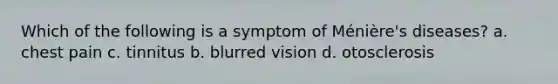 Which of the following is a symptom of Ménière's diseases? a. chest pain c. tinnitus b. blurred vision d. otosclerosis