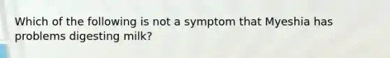 Which of the following is not a symptom that Myeshia has problems digesting milk?