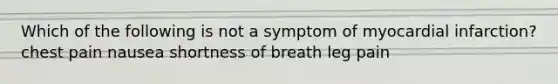 Which of the following is not a symptom of myocardial infarction? chest pain nausea shortness of breath leg pain