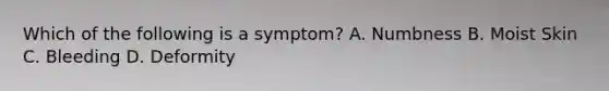 Which of the following is a symptom? A. Numbness B. Moist Skin C. Bleeding D. Deformity