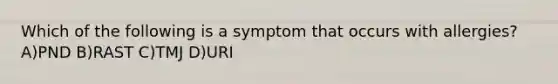 Which of the following is a symptom that occurs with allergies? A)PND B)RAST C)TMJ D)URI