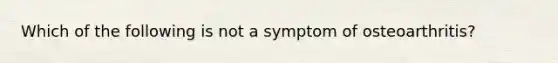 Which of the following is not a symptom of osteoarthritis?