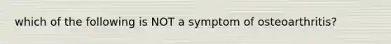 which of the following is NOT a symptom of osteoarthritis?