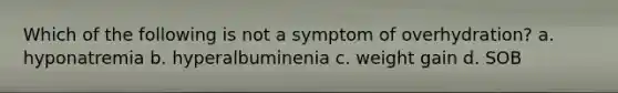 Which of the following is not a symptom of overhydration? a. hyponatremia b. hyperalbuminenia c. weight gain d. SOB