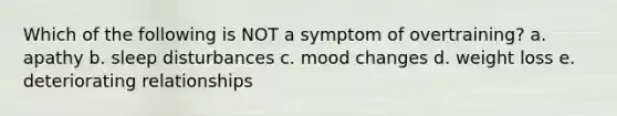 Which of the following is NOT a symptom of overtraining? a. apathy b. sleep disturbances c. mood changes d. weight loss e. deteriorating relationships