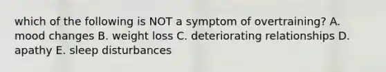 which of the following is NOT a symptom of overtraining? A. mood changes B. weight loss C. deteriorating relationships D. apathy E. sleep disturbances