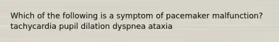 Which of the following is a symptom of pacemaker malfunction? tachycardia pupil dilation dyspnea ataxia