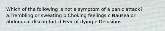 Which of the following is not a symptom of a panic attack? a.Trembling or sweating b.Choking feelings c.Nausea or abdominal discomfort d.Fear of dying e.Delusions