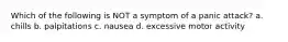 Which of the following is NOT a symptom of a panic attack? a. chills b. palpitations c. nausea d. excessive motor activity