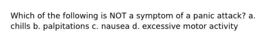 Which of the following is NOT a symptom of a panic attack? a. chills b. palpitations c. nausea d. excessive motor activity