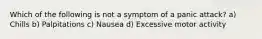 Which of the following is not a symptom of a panic attack? a) Chills b) Palpitations c) Nausea d) Excessive motor activity