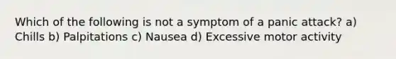 Which of the following is not a symptom of a panic attack? a) Chills b) Palpitations c) Nausea d) Excessive motor activity