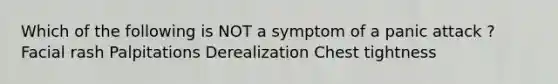 Which of the following is NOT a symptom of a panic attack ? Facial rash Palpitations Derealization Chest tightness