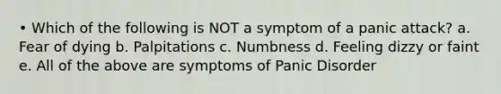 • Which of the following is NOT a symptom of a panic attack? a. Fear of dying b. Palpitations c. Numbness d. Feeling dizzy or faint e. All of the above are symptoms of Panic Disorder