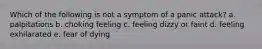 Which of the following is not a symptom of a panic attack? a. palpitations b. choking feeling c. feeling dizzy or faint d. feeling exhilarated e. fear of dying