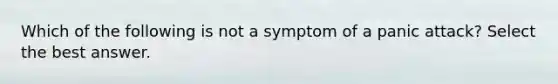 Which of the following is not a symptom of a panic attack? Select the best answer.