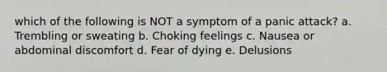 which of the following is NOT a symptom of a panic attack? a. Trembling or sweating b. Choking feelings c. Nausea or abdominal discomfort d. Fear of dying e. Delusions