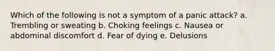 Which of the following is not a symptom of a panic attack? a. Trembling or sweating b. Choking feelings c. Nausea or abdominal discomfort d. Fear of dying e. Delusions