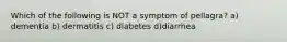 Which of the following is NOT a symptom of pellagra? a) dementia b) dermatitis c) diabetes d)diarrhea