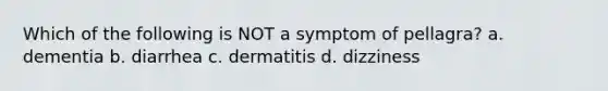 Which of the following is NOT a symptom of pellagra? a. dementia b. diarrhea c. dermatitis d. dizziness