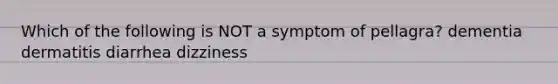 Which of the following is NOT a symptom of pellagra? dementia dermatitis diarrhea dizziness