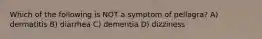 Which of the following is NOT a symptom of pellagra? A) dermatitis B) diarrhea C) dementia D) dizziness