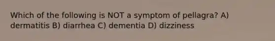 Which of the following is NOT a symptom of pellagra? A) dermatitis B) diarrhea C) dementia D) dizziness