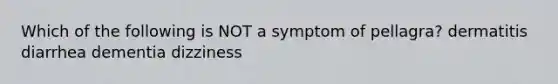 Which of the following is NOT a symptom of pellagra? dermatitis diarrhea dementia dizziness