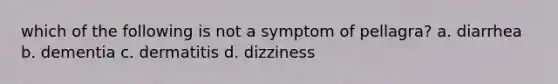 which of the following is not a symptom of pellagra? a. diarrhea b. dementia c. dermatitis d. dizziness