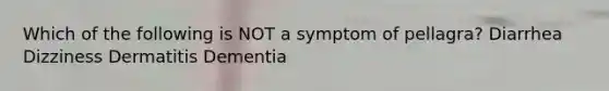 Which of the following is NOT a symptom of pellagra? Diarrhea Dizziness Dermatitis Dementia