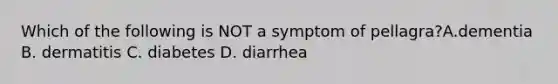 Which of the following is NOT a symptom of pellagra?A.dementia B. dermatitis C. diabetes D. diarrhea