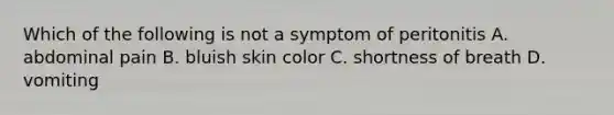 Which of the following is not a symptom of peritonitis A. abdominal pain B. bluish skin color C. shortness of breath D. vomiting