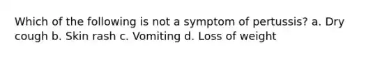 Which of the following is not a symptom of pertussis? a. Dry cough b. Skin rash c. Vomiting d. Loss of weight