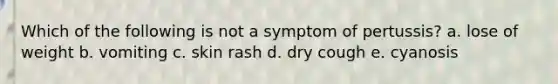 Which of the following is not a symptom of pertussis? a. lose of weight b. vomiting c. skin rash d. dry cough e. cyanosis